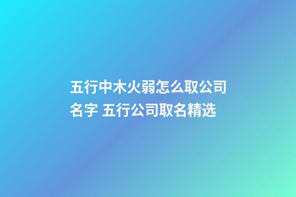 五行中木火弱怎么取公司名字 五行公司取名精选-第1张-公司起名-玄机派